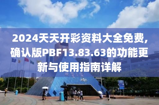 2024天天开彩资料大全免费,确认版PBF13.83.63的功能更新与使用指南详解