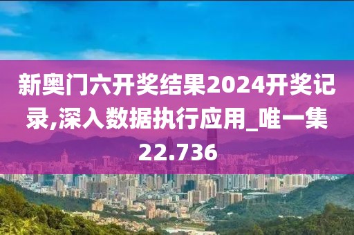 新奥门六开奖结果2024开奖记录,深入数据执行应用_唯一集22.736