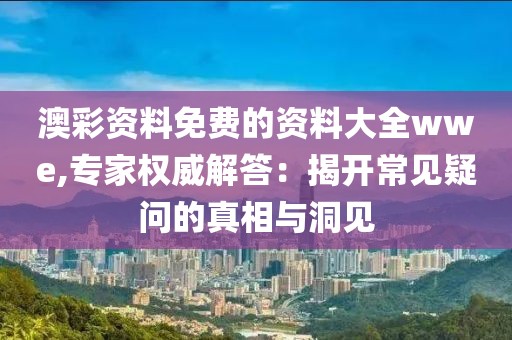 澳彩资料免费的资料大全wwe,专家权威解答：揭开常见疑问的真相与洞见
