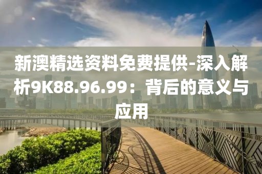 新澳精选资料免费提供-深入解析9K88.96.99：背后的意义与应用