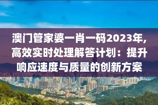 澳门管家婆一肖一码2023年,高效实时处理解答计划：提升响应速度与质量的创新方案