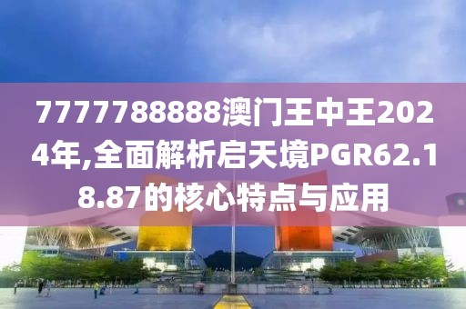7777788888澳门王中王2024年,全面解析启天境PGR62.18.87的核心特点与应用