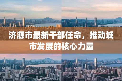 济源市最新干部任命，推动城市发展的核心力量