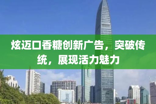 炫迈口香糖创新广告，突破传统，展现活力魅力