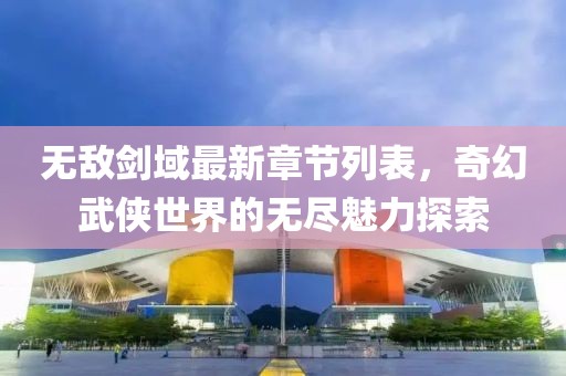 无敌剑域最新章节列表，奇幻武侠世界的无尽魅力探索