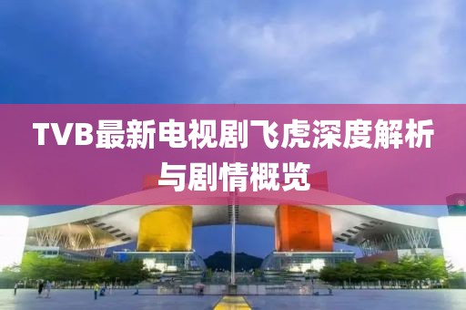 TVB最新电视剧飞虎深度解析与剧情概览
