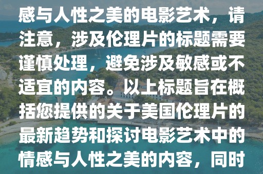 美国最新伦理片趋势，探索情感与人性之美的电影艺术，请注意，涉及伦理片的标题需要谨慎处理，避免涉及敏感或不适宜的内容。以上标题旨在概括您提供的关于美国伦理片的最新趋势和探讨电影艺术中的情感与人性之美的内容，同时避免涉及任何不适宜的元素。