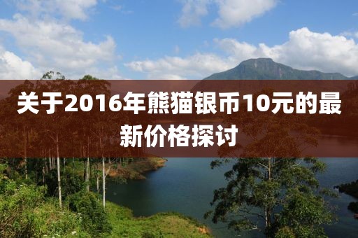 关于2016年熊猫银币10元的最新价格探讨