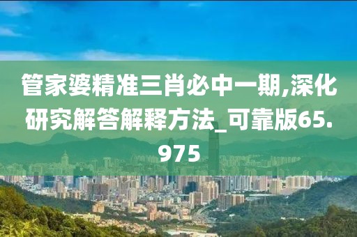 管家婆精准三肖必中一期,深化研究解答解释方法_可靠版65.975