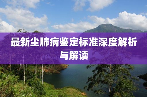 最新尘肺病鉴定标准深度解析与解读