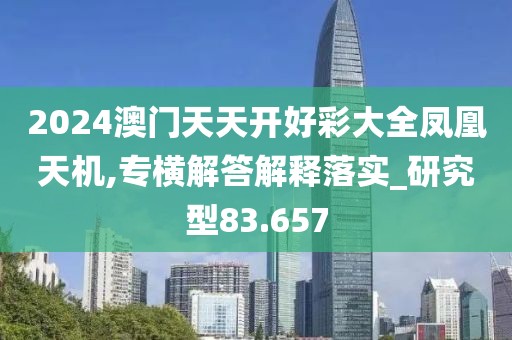 2024澳门天天开好彩大全凤凰天机,专横解答解释落实_研究型83.657