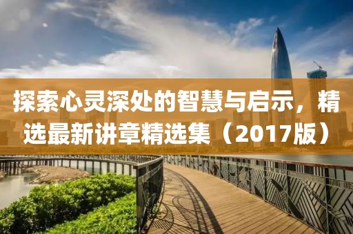 探索心灵深处的智慧与启示，精选最新讲章精选集（2017版）