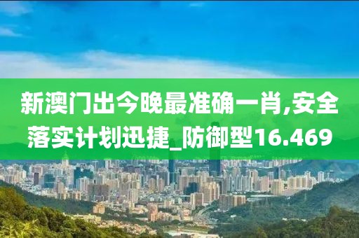 新澳门出今晚最准确一肖,安全落实计划迅捷_防御型16.469