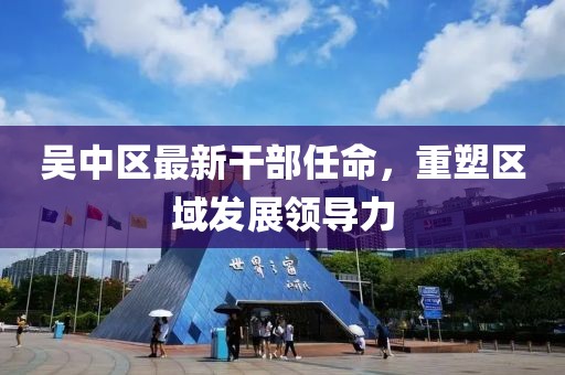 吴中区最新干部任命，重塑区域发展领导力