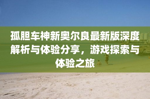 孤胆车神新奥尔良最新版深度解析与体验分享，游戏探索与体验之旅