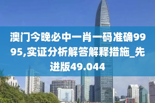 澳门今晚必中一肖一码准确9995,实证分析解答解释措施_先进版49.044