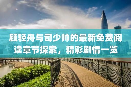 顾轻舟与司少帅的最新免费阅读章节探索，精彩剧情一览