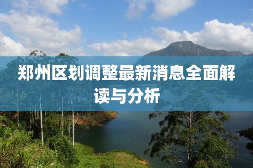 郑州区划调整最新消息全面解读与分析