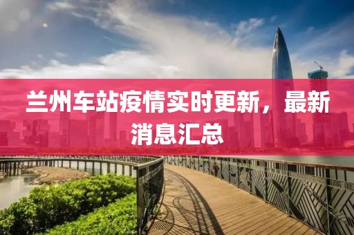 兰州车站疫情实时更新，最新消息汇总