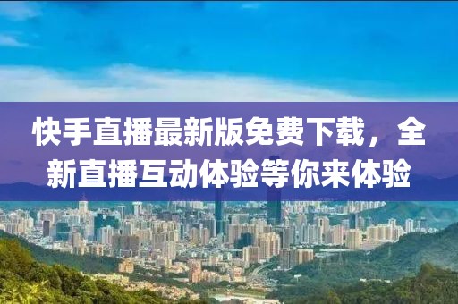 快手直播最新版免费下载，全新直播互动体验等你来体验
