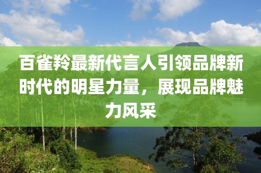 百雀羚最新代言人引领品牌新时代的明星力量，展现品牌魅力风采