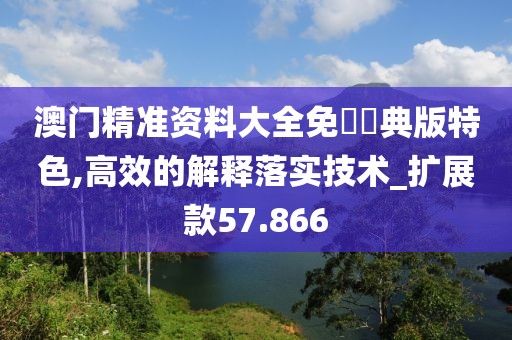 澳门精准资料大全免費經典版特色,高效的解释落实技术_扩展款57.866