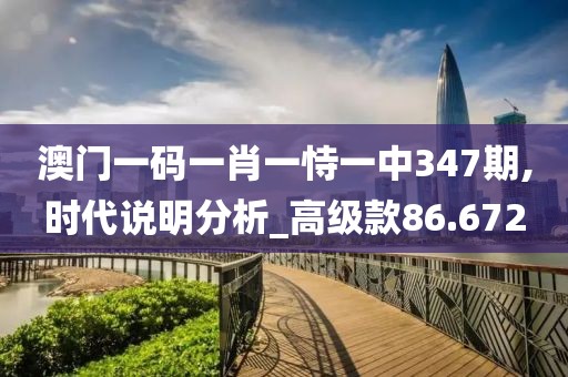 澳门一码一肖一恃一中347期,时代说明分析_高级款86.672