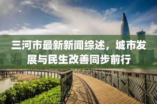 三河市最新新闻综述，城市发展与民生改善同步前行