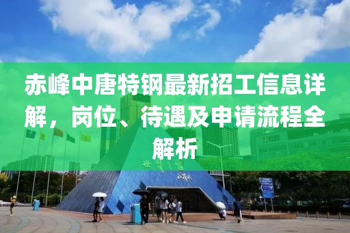 赤峰中唐特钢最新招工信息详解，岗位、待遇及申请流程全解析