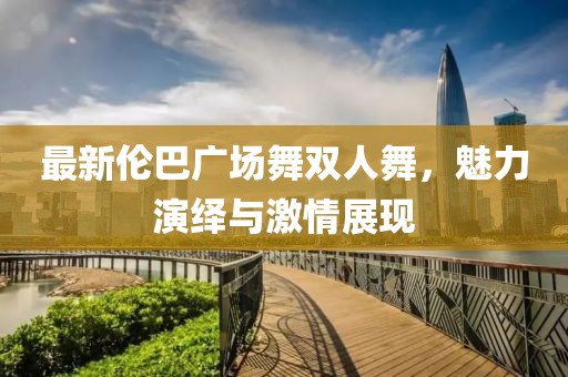 最新伦巴广场舞双人舞，魅力演绎与激情展现