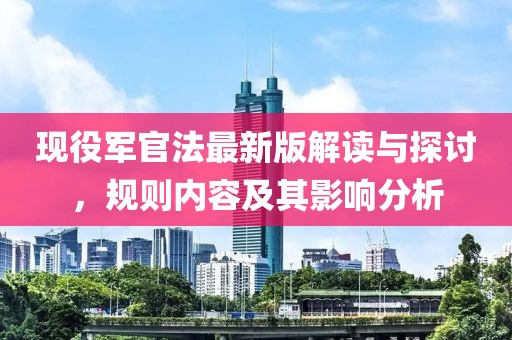 现役军官法最新版解读与探讨，规则内容及其影响分析