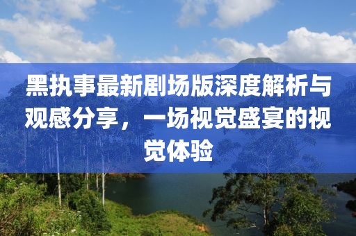 黑执事最新剧场版深度解析与观感分享，一场视觉盛宴的视觉体验