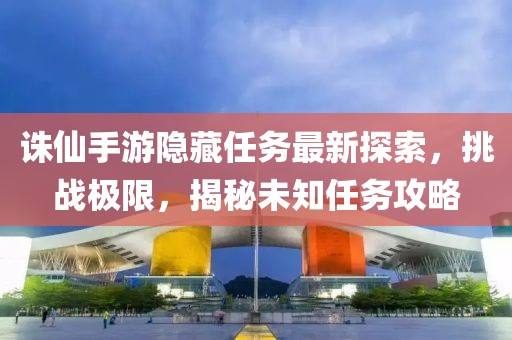 诛仙手游隐藏任务最新探索，挑战极限，揭秘未知任务攻略