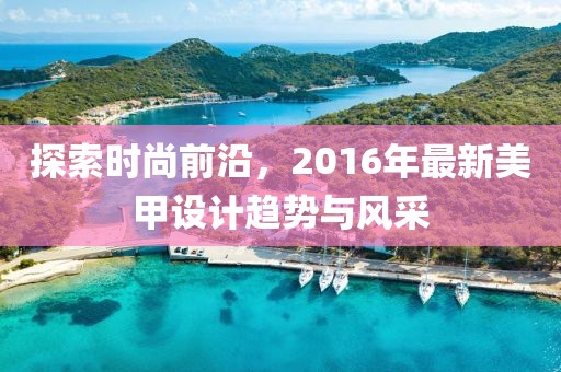 探索时尚前沿，2016年最新美甲设计趋势与风采