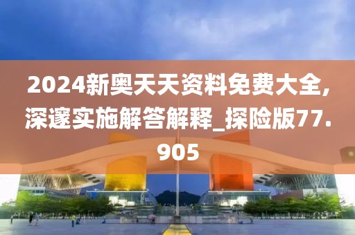 2024新奥天天资料免费大全,深邃实施解答解释_探险版77.905