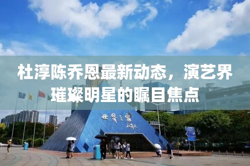 杜淳陈乔恩最新动态，演艺界璀璨明星的瞩目焦点