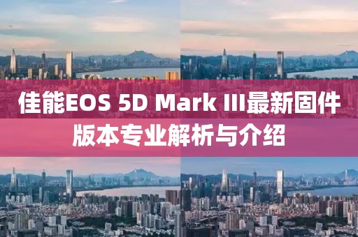 佳能EOS 5D Mark III最新固件版本专业解析与介绍