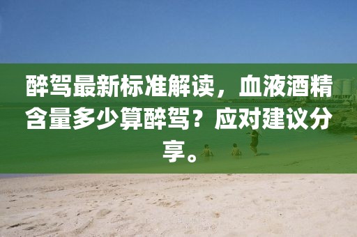 醉驾最新标准解读，血液酒精含量多少算醉驾？应对建议分享。