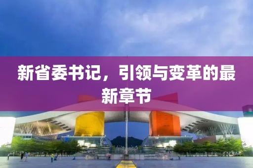 新省委书记，引领与变革的最新章节