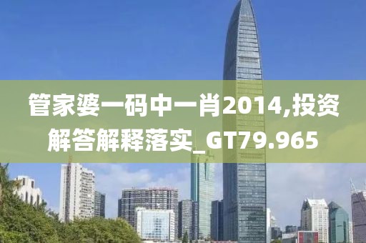 管家婆一码中一肖2014,投资解答解释落实_GT79.965