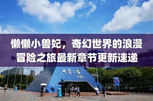 懒懒小兽妃，奇幻世界的浪漫冒险之旅最新章节更新速递