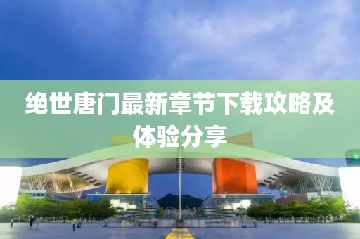 绝世唐门最新章节下载攻略及体验分享
