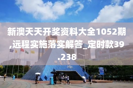 新澳天天开奖资料大全1052期,远程实施落实解答_定时款39.238
