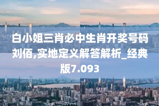 白小姐三肖必中生肖开奖号码刘佰,实地定义解答解析_经典版7.093