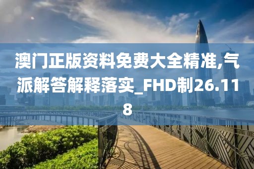 澳门正版资料免费大全精准,气派解答解释落实_FHD制26.118