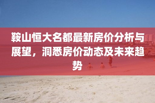 鞍山恒大名都最新房价分析与展望，洞悉房价动态及未来趋势