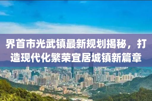 界首市光武镇最新规划揭秘，打造现代化繁荣宜居城镇新篇章