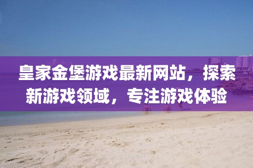皇家金堡游戏最新网站，探索新游戏领域，专注游戏体验