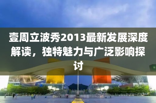 壹周立波秀2013最新发展深度解读，独特魅力与广泛影响探讨