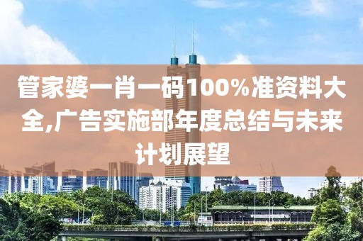 管家婆一肖一码100%准资料大全,广告实施部年度总结与未来计划展望